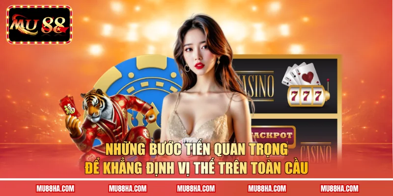 Những bước tiến quan trọng để khẳng định vị thế trên toàn cầu